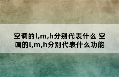 空调的l,m,h分别代表什么 空调的l,m,h分别代表什么功能